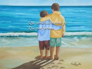 Que somos do mesmo pó
Que nos formou
 