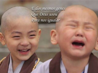 E dos mesmos genes
Que Deus usou
Para nos igualar
 