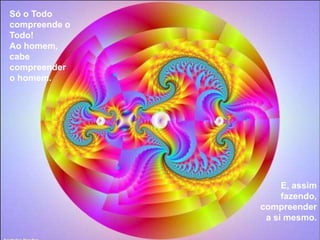 Só o Todo
compreende o
Todo!
Ao homem,
cabe
compreender
o homem.




                    E, assim
                    fazendo,
               compreender
                a si mesmo.
 