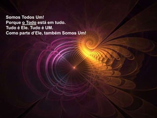 Somos Todos Um!
Porque o Todo está em tudo.
Tudo é Ele. Tudo é UM.
Como parte d’Ele, também Somos Um!
 