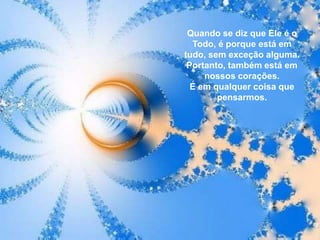 Quando se diz que Ele é o
  Todo, é porque está em
tudo, sem exceção alguma.
 Portanto, também está em
     nossos corações.
  E em qualquer coisa que
        pensarmos.
 