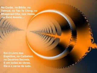 No Corão, na Bíblia, no
Talmud, no Tao Te Ching, no
Bhagavad-Gita, nos Vedas,
no Zend Avesta,...




 Em O Livro dos
 Espíritos, no Caibalion,
 na Doutrina Secreta,
 E em todas as obras,
 Ele é o cerne de tudo.
 