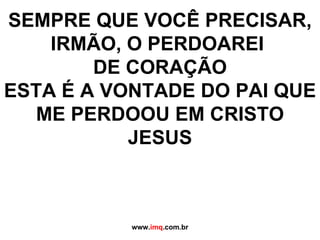 SEMPRE QUE VOCÊ PRECISAR, IRMÃO, O PERDOAREI  DE CORAÇÃO ESTA É A VONTADE DO PAI QUE ME PERDOOU EM CRISTO JESUS www. imq .com.br 