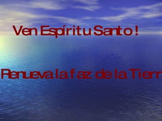 Ven Espíritu Santo ! y Renueva la faz de la Tierra…. 