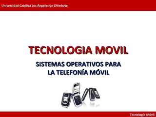 Universidad Católica Los Ángeles de Chimbote




                 TECNOLOGIA MOVIL
                      SISTEMAS OPERATIVOS PARA
                          LA TELEFONÍA MÓVIL




                                                 Tecnología Móvil
 