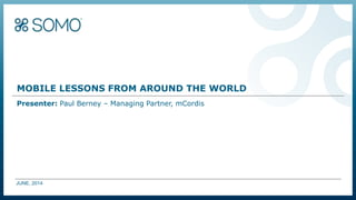 MOBILE LESSONS FROM AROUND THE WORLD
Presenter: Paul Berney – Managing Partner, mCordis
JUNE, 2014
 