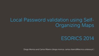 Local Password validation using Self- 
Organizing Maps 
! 
ESORICS 2014 
! 
Diogo Monica and Carlos Ribeiro (diogo.monica, carlos.ribeiro)@tecnico.ulisboa.pt ) 
 