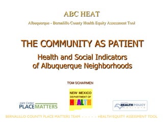 THE COMMUNITY AS PATIENT Health and Social Indicators of Albuquerque Neighborhoods TOM SCHARMEN ABC HEAT Albuquerque - Bernalillo County Health Equity Assessment Tool BERNALILLO COUNTY PLACE MATTERS TEAM  -  -  -  -  -  HEALTH EQUITY ASSESSMENT TOOL 