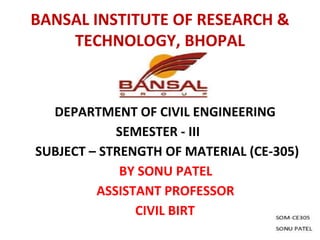 BANSAL INSTITUTE OF RESEARCH &
TECHNOLOGY, BHOPAL
DEPARTMENT OF CIVIL ENGINEERING
SEMESTER - III
SUBJECT – STRENGTH OF MATERIAL (CE-305)
BY SONU PATEL
ASSISTANT PROFESSOR
CIVIL BIRT
 