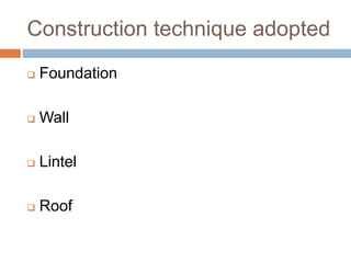 Construction technique adopted
 Foundation
 Wall
 Lintel
 Roof
 