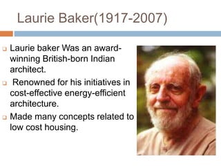 Laurie Baker(1917-2007)
 Laurie baker Was an award-
winning British-born Indian
architect.
 Renowned for his initiatives in
cost-effective energy-efficient
architecture.
 Made many concepts related to
low cost housing.
 