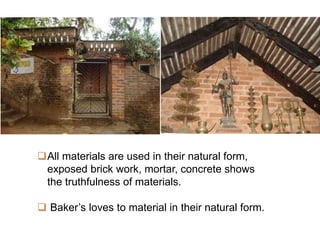 All materials are used in their natural form,
exposed brick work, mortar, concrete shows
the truthfulness of materials.
 Baker’s loves to material in their natural form.
 