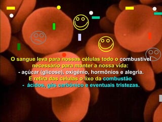 O sangue leva para nossas células todo o combustível
                    necessário para manter a nossa vida:
              - açúcar (glicose), oxigênio, hormônios e alegria.
                   E retira das células o lixo da combustão
                - ácidos, gás carbônico e eventuais tristezas.




Copyright © RHVIDA S/C Ltda.                             www.rhvida.com.br
 