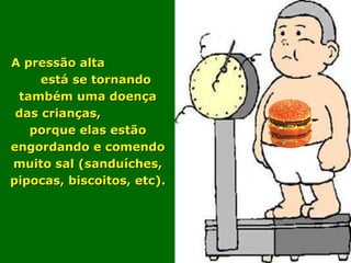 A pressão alta
     está se tornando
 também uma doença
 das crianças,
   porque elas estão
engordando e comendo
muito sal (sanduíches,
pipocas, biscoitos, etc).
 