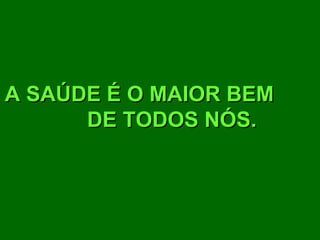 A SAÚDE É O MAIOR BEM
      DE TODOS NÓS.
 