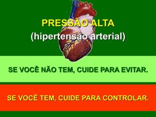 PRESSÃO ALTA
     (hipertensão arterial)


SE VOCÊ NÃO TEM, CUIDE PARA EVITAR.



SE VOCÊ TEM, CUIDE PARA CONTROLAR.
 