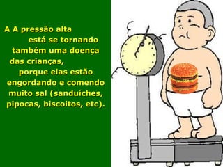 A A pressão altaA A pressão alta
está se tornandoestá se tornando
também uma doençatambém uma doença
das crianças,das crianças,
porque elas estãoporque elas estão
engordando e comendoengordando e comendo
muito sal (sanduíches,muito sal (sanduíches,
pipocas, biscoitos, etc).pipocas, biscoitos, etc).
 