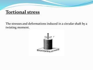 Tortional stress 
The stresses and deformations induced in a circular shaft by a 
twisting moment. 
 