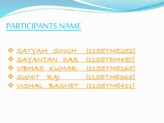 PARTICIPANTS NAME 
 SATYAM SINGH (11SETME252) 
 SAYANTAN DAS (11SETEM480) 
 VIBHAS KUMAR (11SETME165) 
 SUMIT RAJ (11SETME363) 
 VISHAL BASNET (11SETME411) 
 