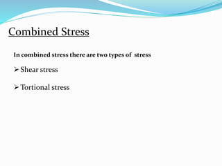 Combined Stress 
In combined stress there are two types of stress 
 Shear stress 
Tortional stress 
 