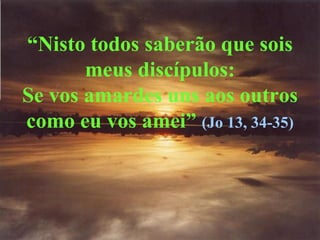 “ Nisto todos saberão que sois meus discípulos: Se vos amardes uns aos outros como eu vos amei”  (Jo 13, 34-35) 