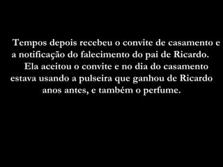 Tempos depois recebeu o convite de casamento e a notificação do falecimento do pai de Ricardo.  Ela aceitou o convite e no dia do casamento estava usando a pulseira que ganhou de Ricardo anos antes, e também o perfume. 