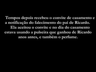 Tempos depois recebeu o convite de casamento e a notificação do falecimento do pai de Ricardo.  Ela aceitou o convite e no dia do casamento estava usando a pulseira que ganhou de Ricardo anos antes, e também o perfume. 