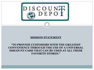 MISSION STATEMENT “ TO PROVIDE CUSTOMERS WITH THE GREATEST CONVENIENCE THROUGH THE USE OF A UNIVERSAL DISCOUNT CARD THAT CAN BE USED AT ALL THEIR FAVORITE STORES.” 