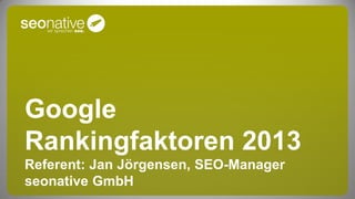 Google
Rankingfaktoren 2013
Referent: Jan Jörgensen, SEO-Manager
seonative GmbH
 