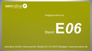 info@seonative.de




                                     Stand    E06
seonative GmbH | Kreuznacher Straße 62 | D-70372 Stuttgart | www.seonative.de
                                                                          17
 