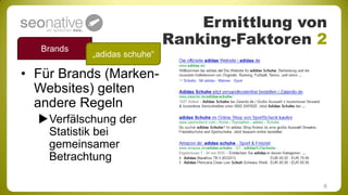 Ermittlung von
   Brands
                              Ranking-Faktoren 2
            „adidas schuhe“

• Für Brands (Marken-
  Websites) gelten
  andere Regeln
  Verfälschung der
   Statistik bei
   gemeinsamer
   Betrachtung

                                               6
 
