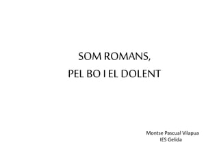 SOM ROMANS,
PEL BO I EL DOLENT
Montse Pascual Vilapua
IES Gelida
 