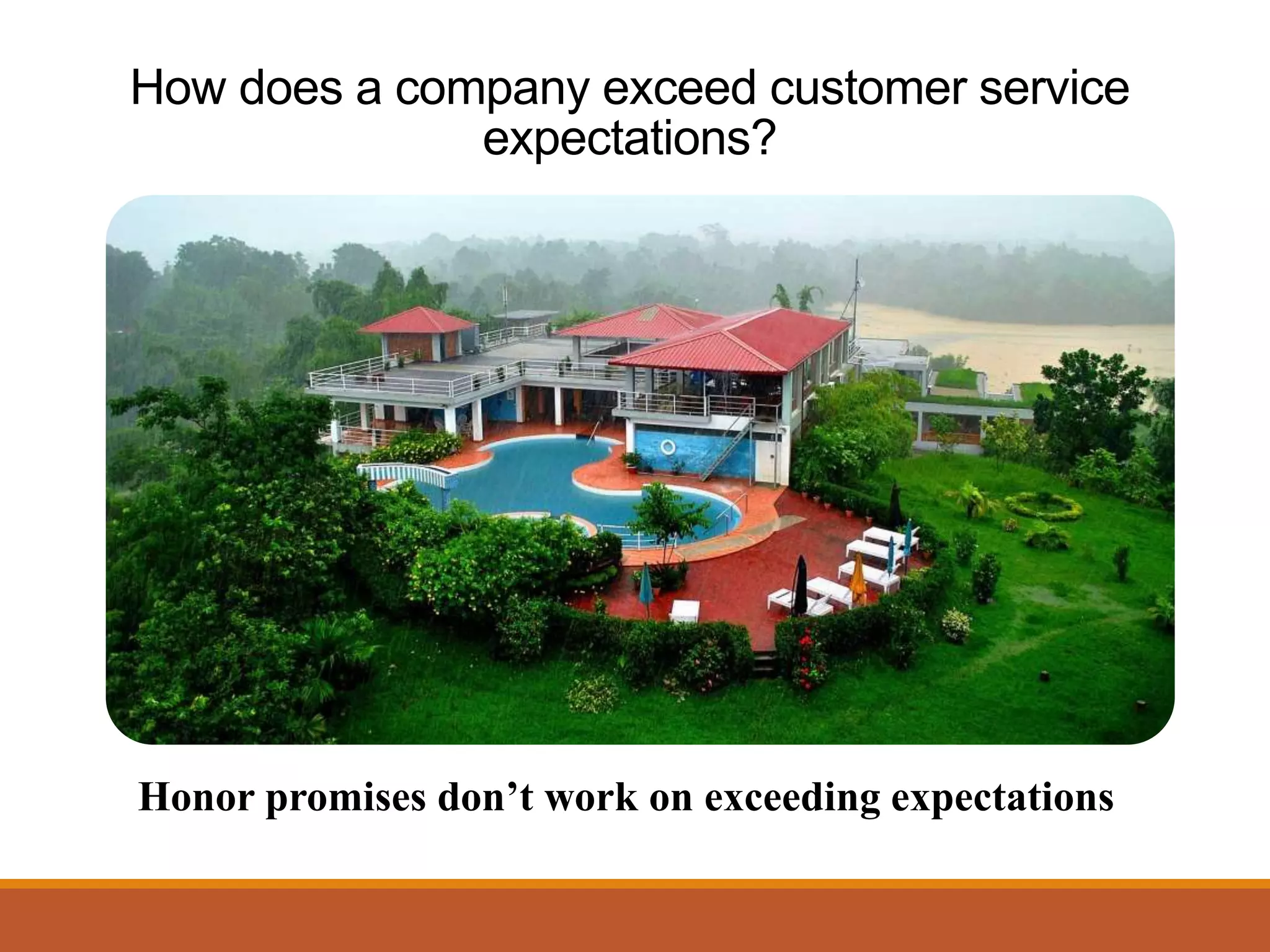 How does a company exceed customer service 
expectations? 
Honor promises don’t work on exceeding expectations 
 