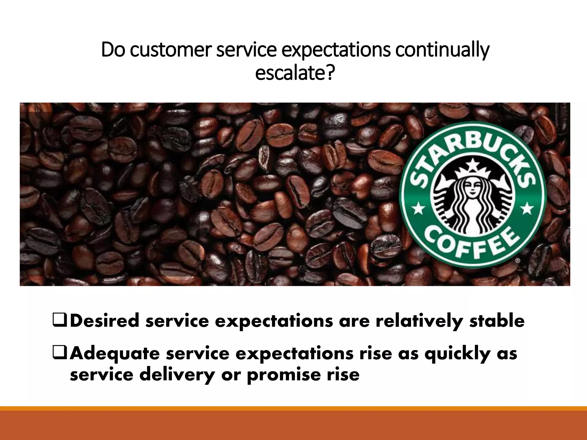 Do customer service expectations continually 
escalate? 
Desired service expectations are relatively stable 
Adequate service expectations rise as quickly as 
service delivery or promise rise 
 