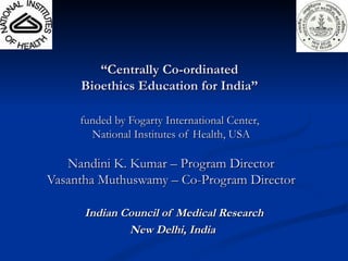 “ Centrally Co-ordinated  Bioethics Education for India”  funded by Fogarty International Center,  National Institutes of ...