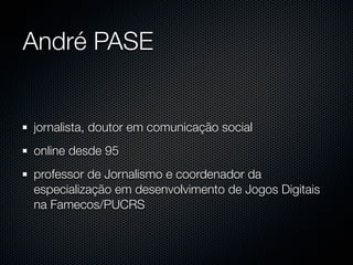 André PASE


jornalista, doutor em comunicação social
online desde 95
professor de Jornalismo e coordenador da
especialização em desenvolvimento de Jogos Digitais
na Famecos/PUCRS
 