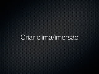 Criar clima/imersão
 