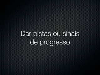 Dar pistas ou sinais
  de progresso
 