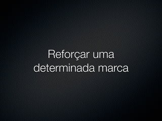 Reforçar uma
determinada marca
 