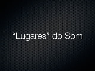 “Lugares” do Som
 