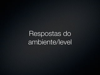 Respostas do
ambiente/level
 