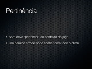 Pertinência


 Som deve “pertencer” ao contexto do jogo
 Um barulho errado pode acabar com todo o clima
 