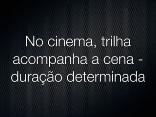 No cinema, trilha
acompanha a cena -
duração determinada
 