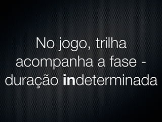 No jogo, trilha
 acompanha a fase -
duração indeterminada
 