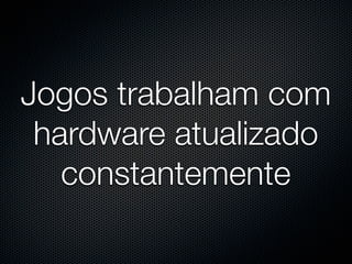 Jogos trabalham com
 hardware atualizado
   constantemente
 