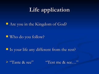 Life application Are you in the Kingdom of God? Who do you follow? Is your life any different from the rest? “ Taste & see” “Test me & see…” 