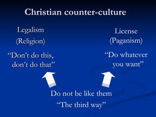 Legalism (Religion) “ Don’t do this, don’t do that” Christian counter-culture License (Paganism) “ Do whatever  you want” Do not be like them “ The third way” 