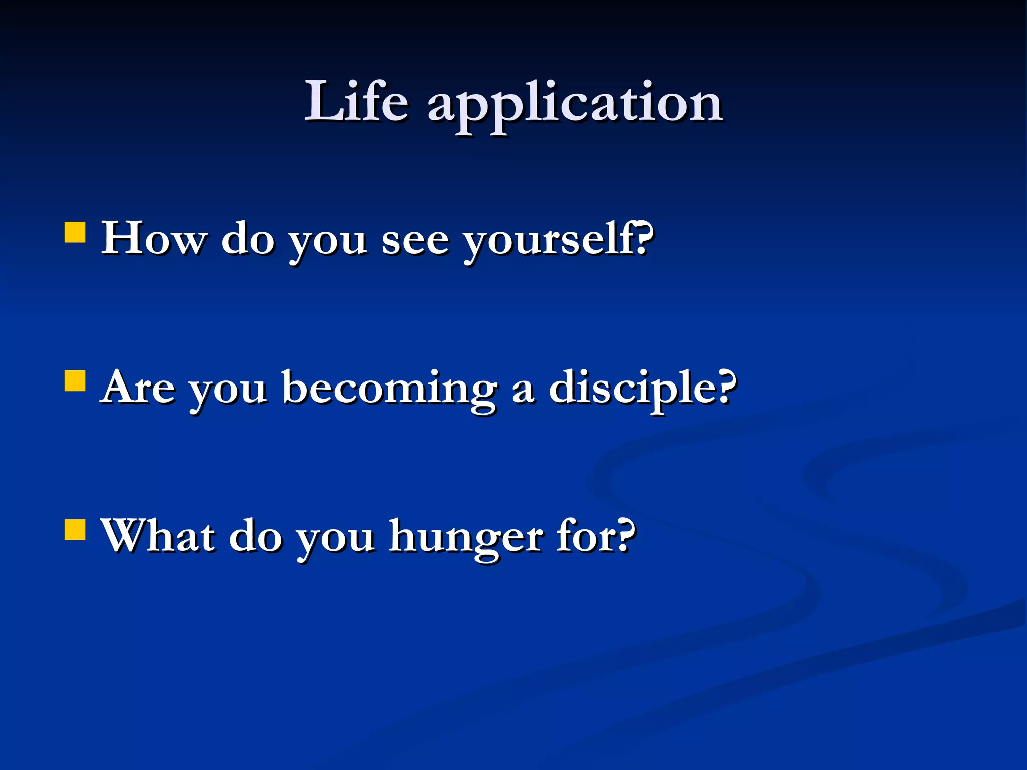 Life application How do you see yourself? Are you becoming a disciple? What do you hunger for? 
