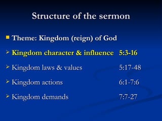 Structure of the sermon Theme: Kingdom (reign) of God Kingdom character & influence 5:3-16 Kingdom laws & values 5:17-48 Kingdom actions 6:1-7:6 Kingdom demands 7:7-27 