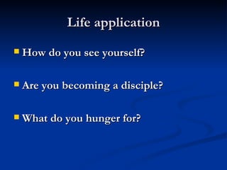 Life application How do you see yourself? Are you becoming a disciple? What do you hunger for? 